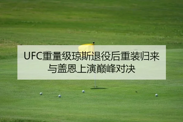 UFC重量级琼斯退役后重装归来 与盖恩上演巅峰对决
